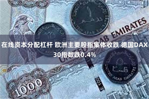 在线资本分配杠杆 欧洲主要股指集体收跌 德国DAX30指数跌0.4%