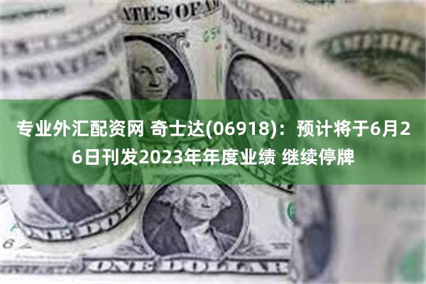 专业外汇配资网 奇士达(06918)：预计将于6月26日刊发2023年年度业绩 继续停牌