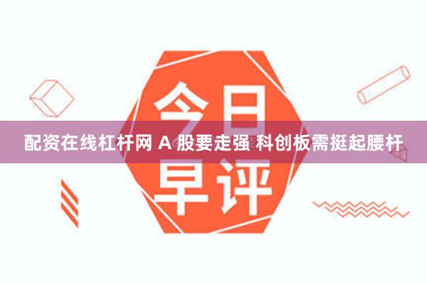 配资在线杠杆网 A 股要走强 科创板需挺起腰杆