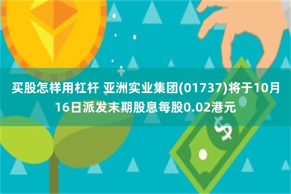 买股怎样用杠杆 亚洲实业集团(01737)将于10月16日派发末期股息每股0.02港元