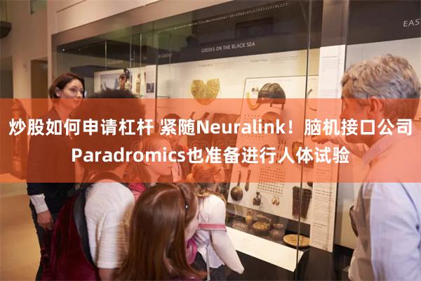 炒股如何申请杠杆 紧随Neuralink！脑机接口公司Paradromics也准备进行人体试验