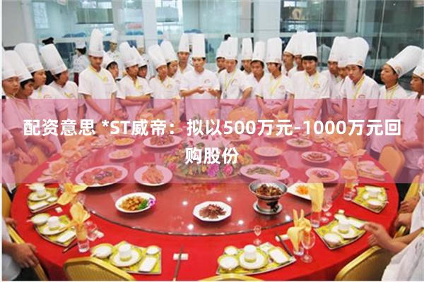 配资意思 *ST威帝：拟以500万元-1000万元回购股份