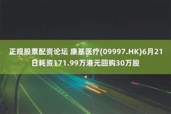 正规股票配资论坛 康基医疗(09997.HK)6月21日耗资171.99万港元回购30万股