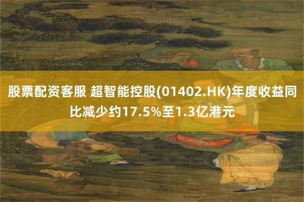 股票配资客服 超智能控股(01402.HK)年度收益同比减少约17.5%至1.3亿港元