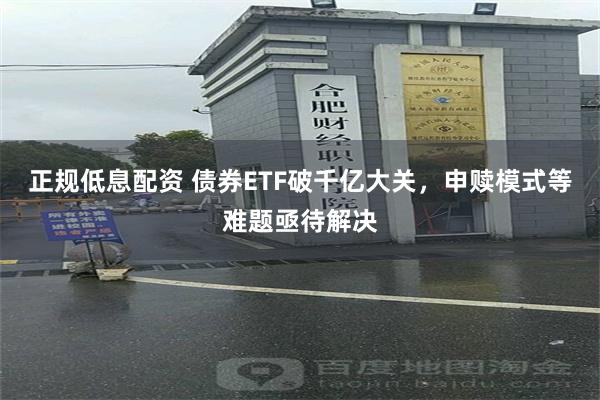 正规低息配资 债券ETF破千亿大关，申赎模式等难题亟待解决