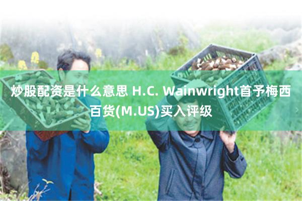 炒股配资是什么意思 H.C. Wainwright首予梅西百货(M.US)买入评级