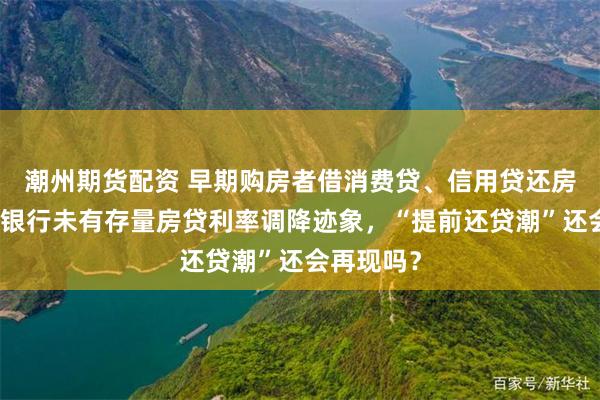 潮州期货配资 早期购房者借消费贷、信用贷还房贷，多地银行未有存量房贷利率调降迹象，“提前还贷潮”还会再现吗？