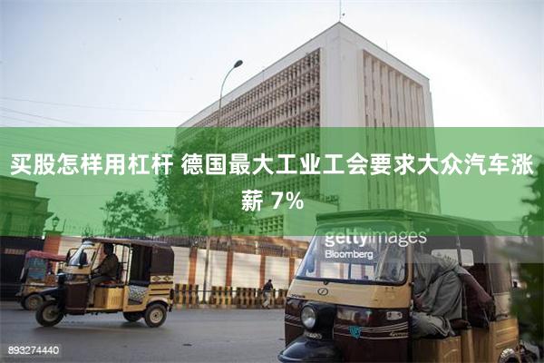 买股怎样用杠杆 德国最大工业工会要求大众汽车涨薪 7%