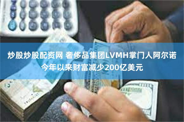 炒股炒股配资网 奢侈品集团LVMH掌门人阿尔诺今年以来财富减少200亿美元