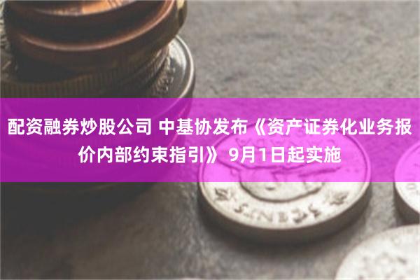 配资融券炒股公司 中基协发布《资产证券化业务报价内部约束指引》 9月1日起实施