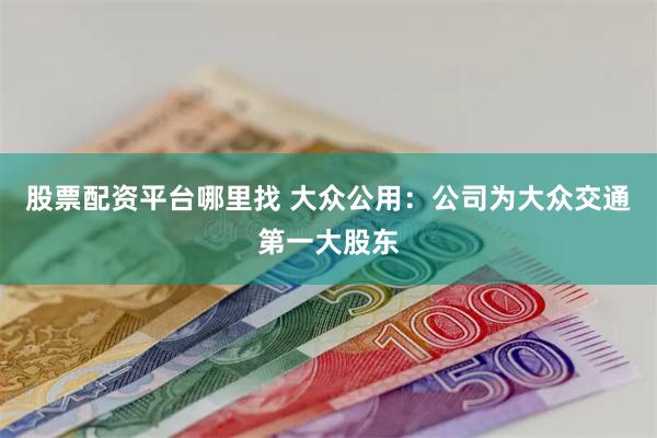 股票配资平台哪里找 大众公用：公司为大众交通第一大股东