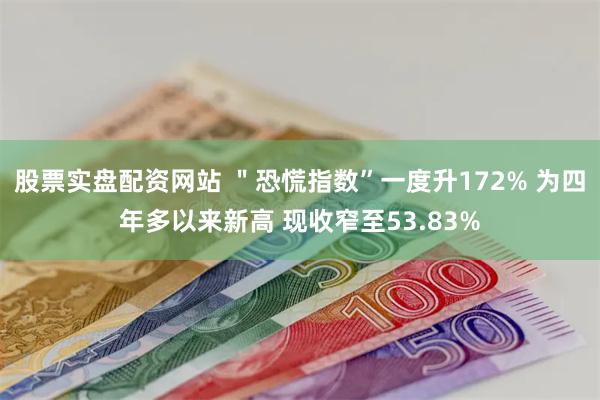 股票实盘配资网站 ＂恐慌指数”一度升172% 为四年多以来新高 现收窄至53.83%