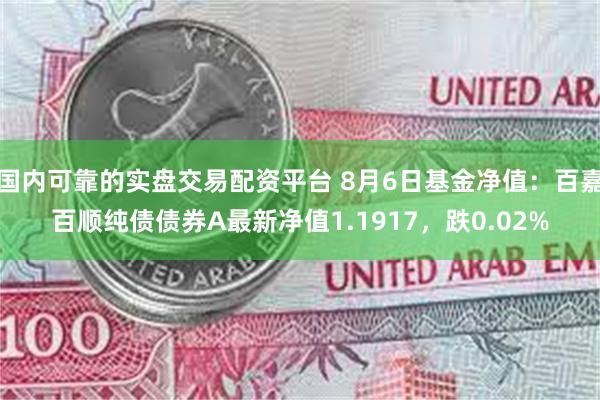 国内可靠的实盘交易配资平台 8月6日基金净值：百嘉百顺纯债债券A最新净值1.1917，跌0.02%