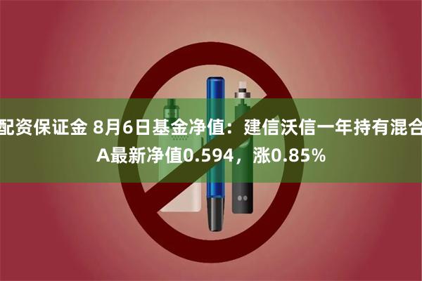 配资保证金 8月6日基金净值：建信沃信一年持有混合A最新净值0.594，涨0.85%