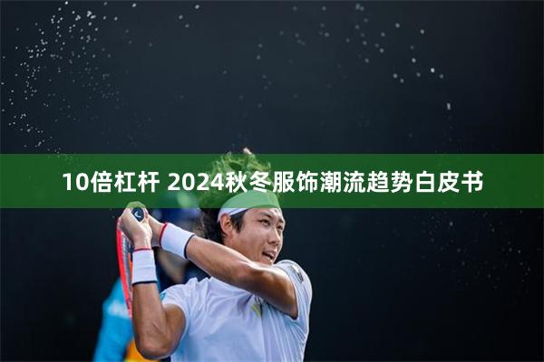 10倍杠杆 2024秋冬服饰潮流趋势白皮书