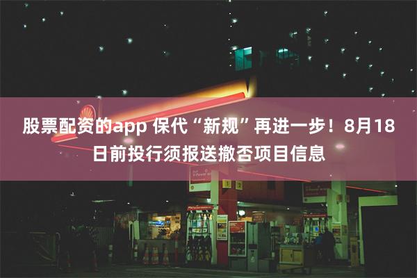 股票配资的app 保代“新规”再进一步！8月18日前投行须报送撤否项目信息