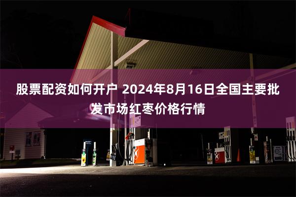 股票配资如何开户 2024年8月16日全国主要批发市场红枣价格行情