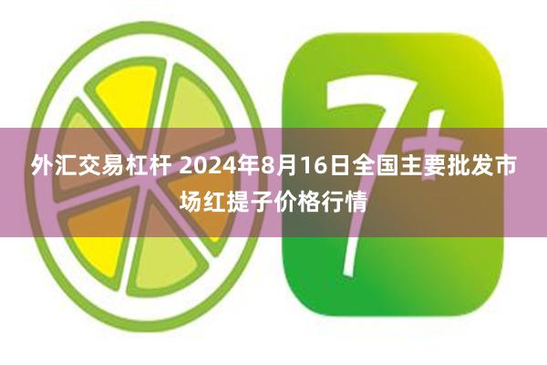 外汇交易杠杆 2024年8月16日全国主要批发市场红提子价格行情