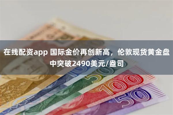 在线配资app 国际金价再创新高，伦敦现货黄金盘中突破2490美元/盎司