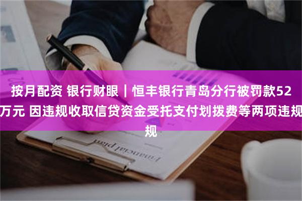 按月配资 银行财眼｜恒丰银行青岛分行被罚款52万元 因违规收取信贷资金受托支付划拨费等两项违规