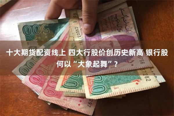 十大期货配资线上 四大行股价创历史新高 银行股何以“大象起舞”？