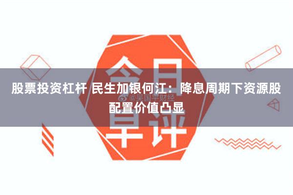 股票投资杠杆 民生加银何江：降息周期下资源股配置价值凸显