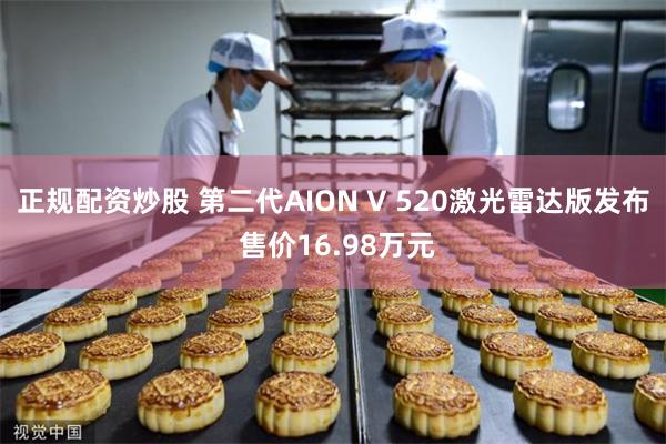 正规配资炒股 第二代AION V 520激光雷达版发布 售价16.98万元