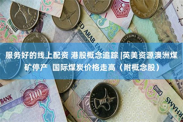 服务好的线上配资 港股概念追踪 |英美资源澳洲煤矿停产  国际煤炭价格走高（附概念股）