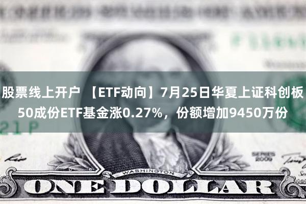 股票线上开户 【ETF动向】7月25日华夏上证科创板50成份ETF基金涨0.27%，份额增加9450万份