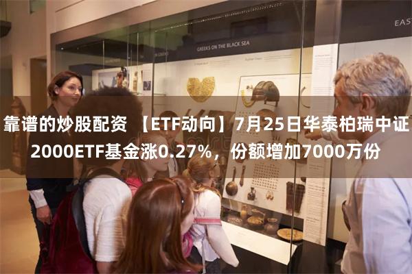 靠谱的炒股配资 【ETF动向】7月25日华泰柏瑞中证2000ETF基金涨0.27%，份额增加7000万份