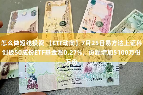 怎么做短线投资 【ETF动向】7月25日易方达上证科创板50成份ETF基金涨0.27%，份额增加5100万份