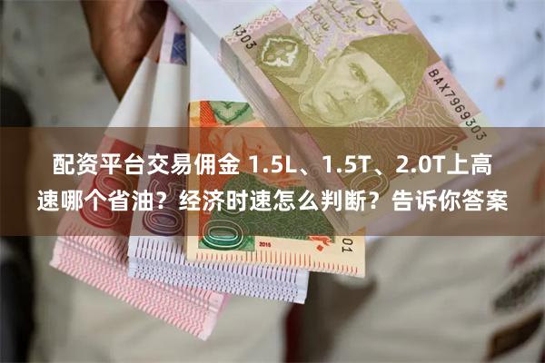 配资平台交易佣金 1.5L、1.5T、2.0T上高速哪个省油？经济时速怎么判断？告诉你答案