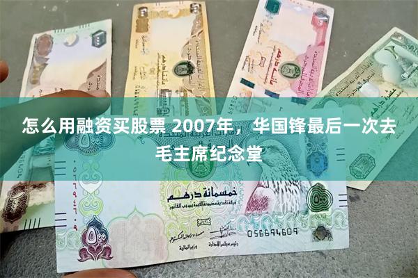 怎么用融资买股票 2007年，华国锋最后一次去毛主席纪念堂