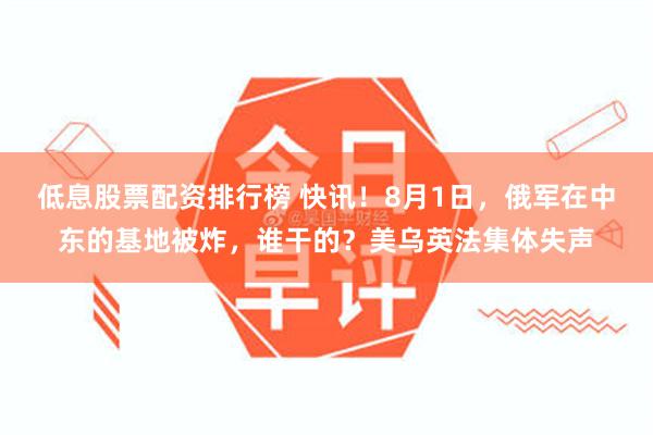 低息股票配资排行榜 快讯！8月1日，俄军在中东的基地被炸，谁干的？美乌英法集体失声