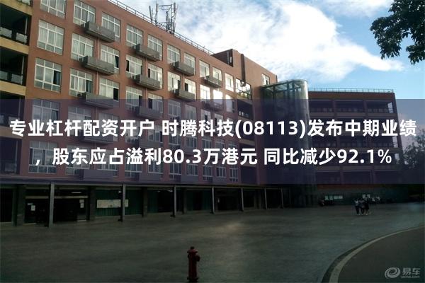 专业杠杆配资开户 时腾科技(08113)发布中期业绩，股东应占溢利80.3万港元 同比减少92.1%