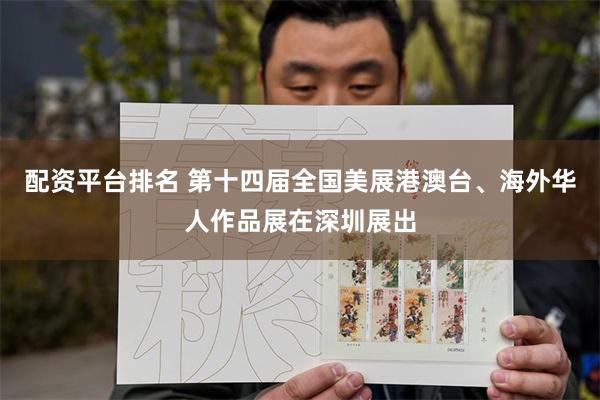 配资平台排名 第十四届全国美展港澳台、海外华人作品展在深圳展出