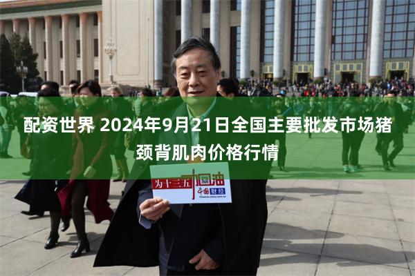 配资世界 2024年9月21日全国主要批发市场猪颈背肌肉价格行情