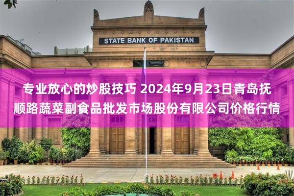 专业放心的炒股技巧 2024年9月23日青岛抚顺路蔬菜副食品批发市场股份有限公司价格行情