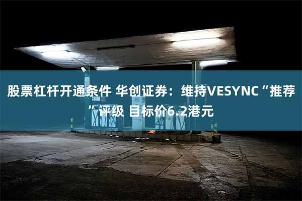 股票杠杆开通条件 华创证券：维持VESYNC“推荐”评级 目标价6.2港元