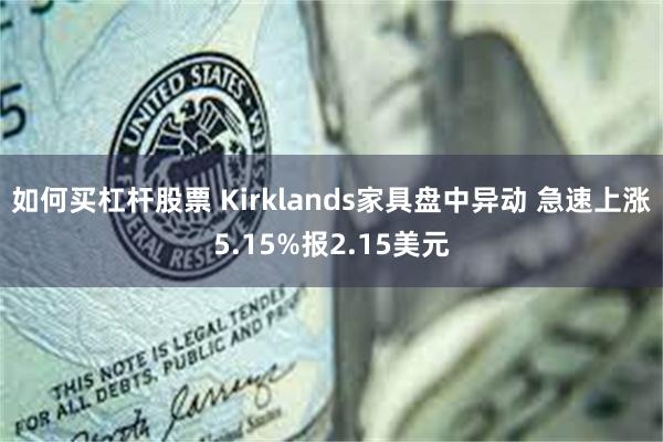 如何买杠杆股票 Kirklands家具盘中异动 急速上涨5.15%报2.15美元