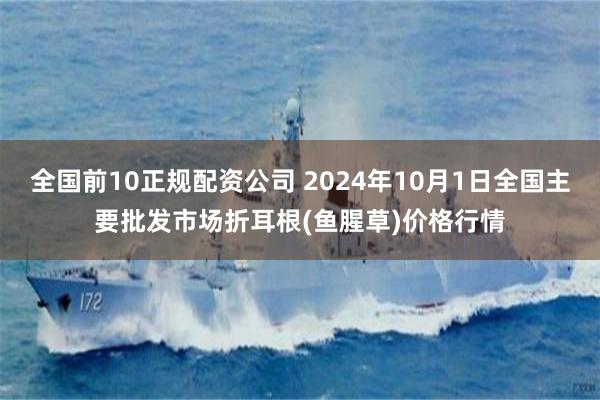 全国前10正规配资公司 2024年10月1日全国主要批发市场折耳根(鱼腥草)价格行情