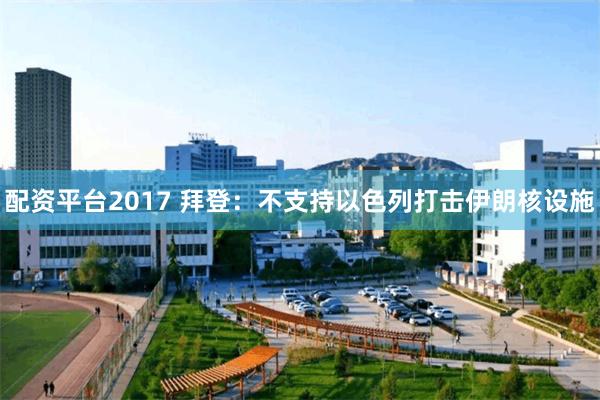 配资平台2017 拜登：不支持以色列打击伊朗核设施