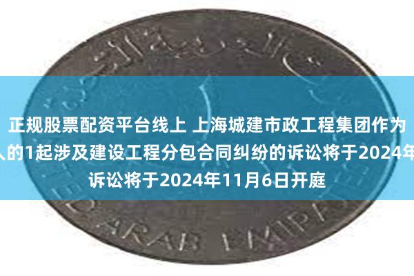 正规股票配资平台线上 上海城建市政工程集团作为被告/被上诉人的1起涉及建设工程分包合同纠纷的诉讼将于2024年11月6日开庭