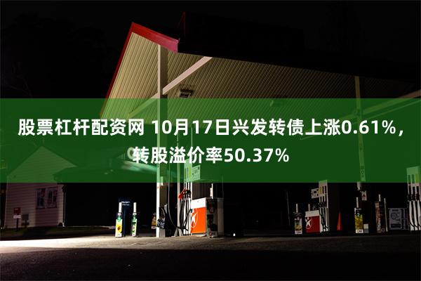 股票杠杆配资网 10月17日兴发转债上涨0.61%，转股溢价率50.37%