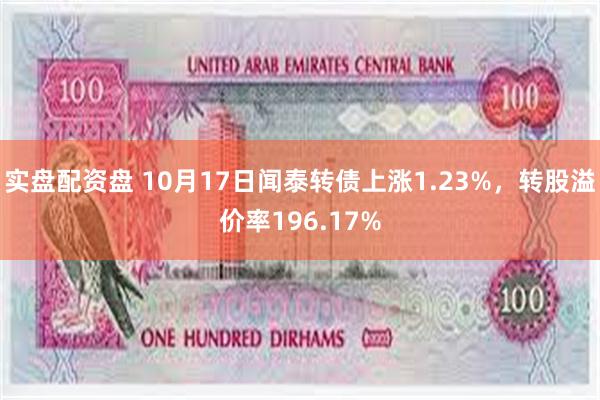 实盘配资盘 10月17日闻泰转债上涨1.23%，转股溢价率196.17%