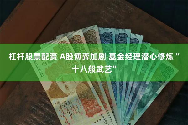 杠杆股票配资 A股博弈加剧 基金经理潜心修炼“十八般武艺”