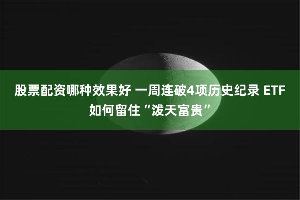 股票配资哪种效果好 一周连破4项历史纪录 ETF如何留住“泼天富贵”