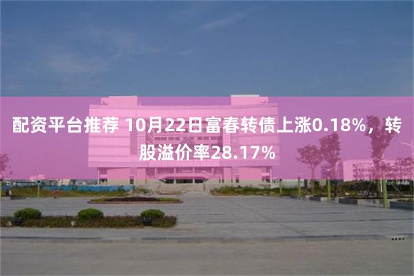 配资平台推荐 10月22日富春转债上涨0.18%，转股溢价率28.17%