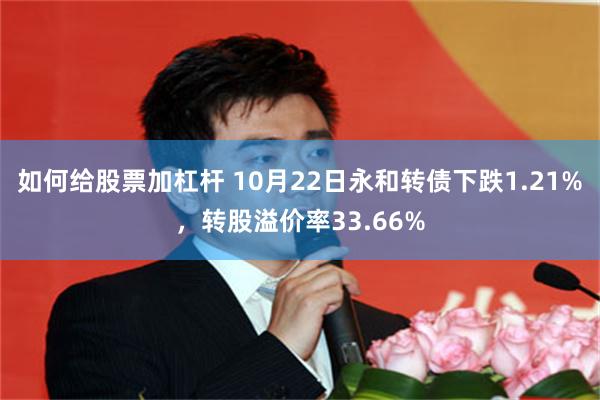 如何给股票加杠杆 10月22日永和转债下跌1.21%，转股溢价率33.66%