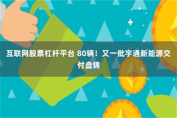 互联网股票杠杆平台 80辆！又一批宇通新能源交付盘锦